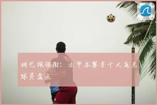 姆巴佩领衔:法甲本赛季十大高光球员盘点