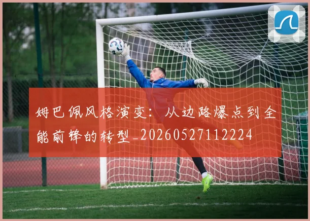 姆巴佩风格演变:从边路爆点到全能前锋的转型_20260527112224