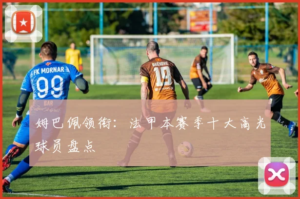 姆巴佩领衔：法甲本赛季十大高光球员盘点