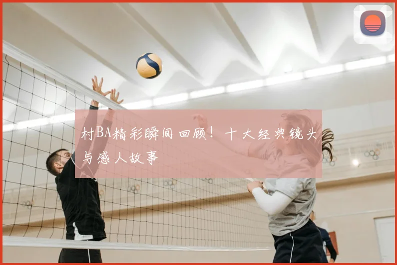 村BA精彩瞬间回顾！十大经典镜头与感人故事