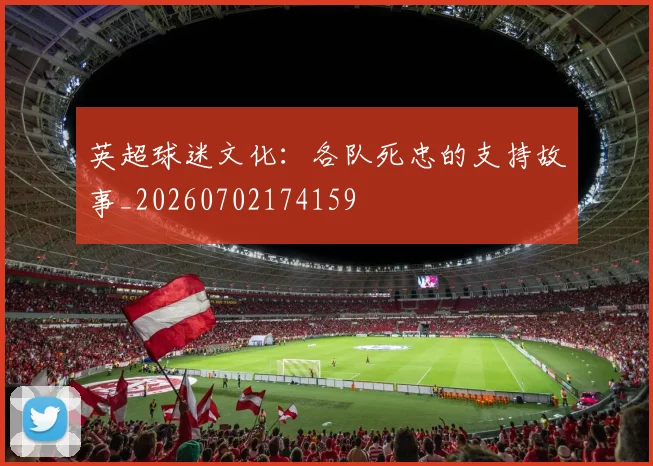 英超球迷文化：各队死忠的支持故事_20260702174159