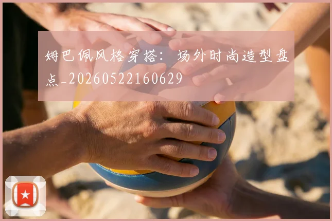 姆巴佩风格穿搭:场外时尚造型盘点_20260522160629