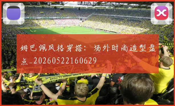 姆巴佩风格穿搭：场外时尚造型盘点_20260522160629