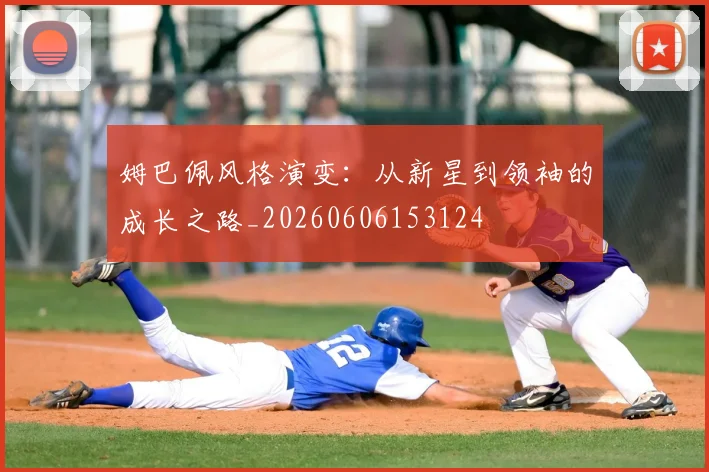 姆巴佩风格演变:从新星到领袖的成长之路_20260606153124