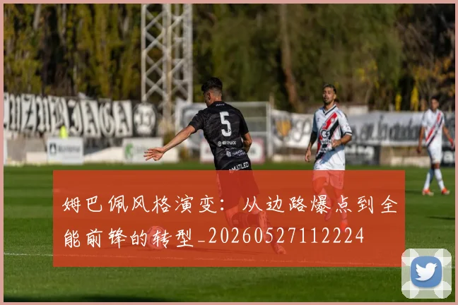 姆巴佩风格演变：从边路爆点到全能前锋的转型_20260527112224